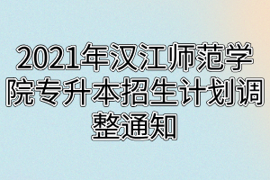 2021年汉江师范学院专升本招生计划调整通知