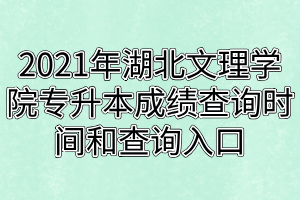 2021年湖北文理学院专升本成绩查询时间和查询入口分别是什么