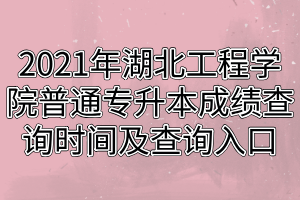 2021年湖北工程学院普通专升本成绩查询时间及查询入口