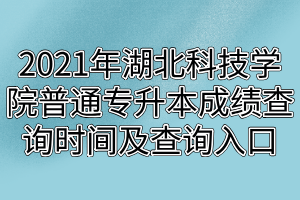 2021年湖北科技学院普通专升本成绩查询时间及查询入口