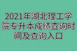 2021年湖北理工学院专升本成绩查询时间及查询入口