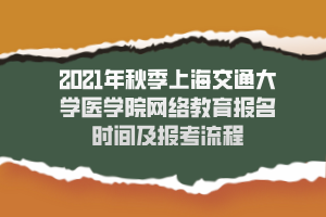 2021年秋季上海交通大学医学院网络教育报名时间及报考流程