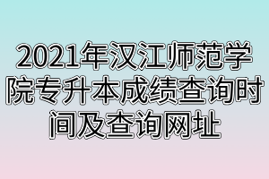 2021年汉江师范学院专升本成绩查询时间及查询网址