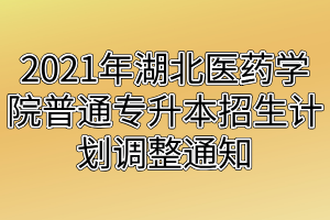 2021年湖北医药学院普通专升本招生计划调整通知