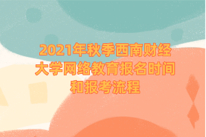 2021年秋季西南财经大学网络教育报名时间和报考流程