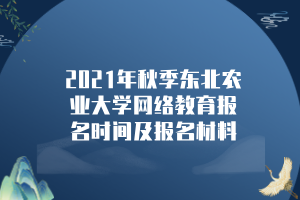 2021年秋季东北农业大学网络教育报名时间及报名材料