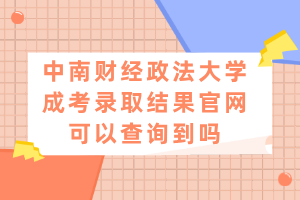 中南财经政法大学成考录取结果官网可以查询到吗