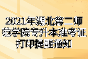 2021年湖北第二师范学院专升本准考证打印提醒通知