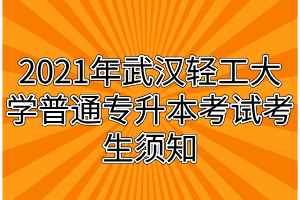 2021年武汉轻工大学普通专升本考试考生须知