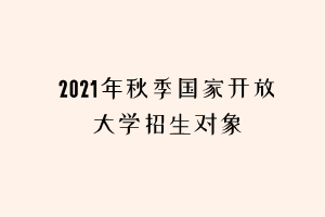 2021年秋季国家开放大学招生对象