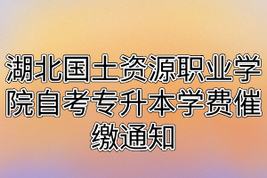 湖北国土资源职业学院自考专升本学费催缴通知