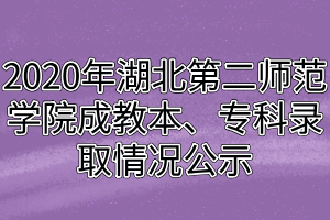 2020年湖北第二师范学院成教本、专科录取情况公示