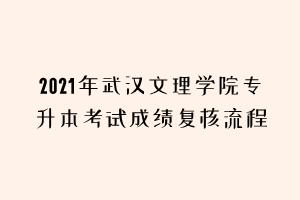 2021年武汉文理学院专升本考试成绩复核流程