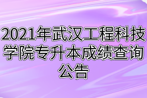 2021年武汉工程科技学院专升本成绩查询公告