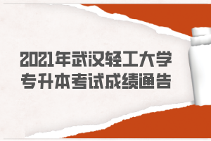 2021年武汉轻工大学专升本考试成绩通告