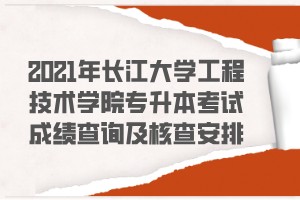 2021年长江大学工程技术学院专升本考试成绩查询及核查安排