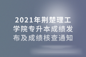 2021年荆楚理工学院专升本成绩发布及成绩核查通知