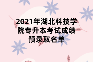 2021年湖北科技学院专升本考试成绩预录取名单