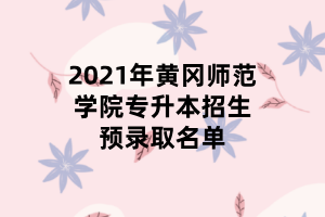 2021年黄冈师范学院专升本招生预录取名单