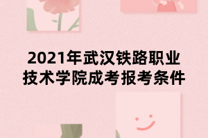 2021年武汉铁路职业技术学院成考报考条件