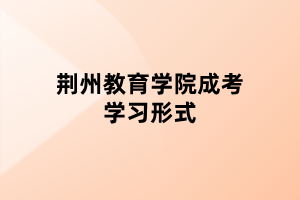 荆州教育学院成考学习形式