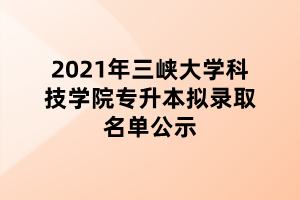 2021年三峡大学科技学院专升本拟录取名单公示