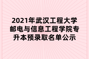 2021年武汉工程大学邮电与信息工程学院专升本预录取名单公示