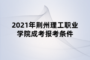 2021年荆州理工职业学院成考报考条件