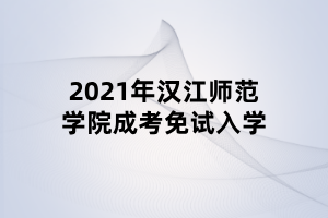 2021年汉江师范学院成考免试入学