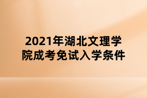 2021年湖北文理学院成考免试入学条件