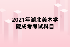 2021年湖北美术学院成考考试科目