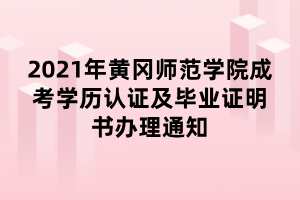 2021年黄冈师范学院成考学历认证及毕业证明书办理通知