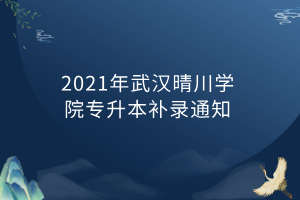 2021年武汉晴川学院专升本补录通知