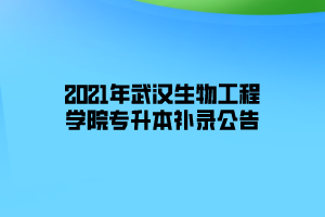 2021年武汉生物工程学院专升本补录公告