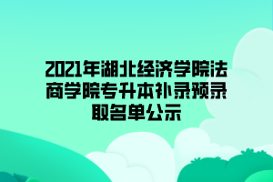 2021年湖北经济学院法商学院专升本补录预录取名单公示