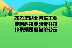 2021年湖北汽车工业学院科技学院专升本补录预录取名单公示