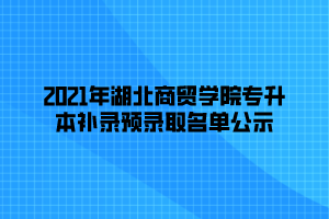 2021年湖北商贸学院专升本补录预录取名单公示 (1)