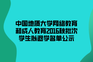 中国地质大学网络教育和成人教育2016秋批次学生拟退学名单公示