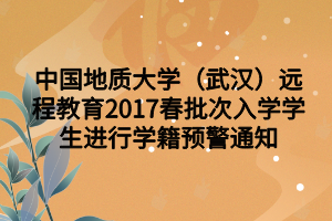 中国地质大学（武汉）远程教育2017春批次入学学生进行学籍预警通知