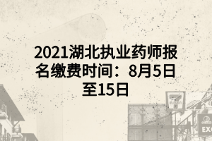 2021湖北执业药师报名缴费时间：8月5日至15日