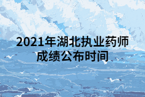 2021年湖北执业药师成绩公布时间