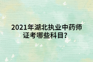 2021年湖北执业中药师证考哪些科目？