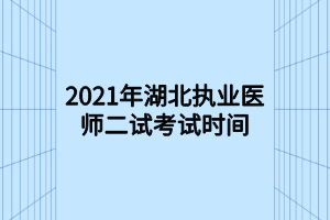 2021年湖北执业医师二试考试时间