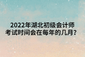 2022年湖北初级会计师考试时间会在每年的几月？