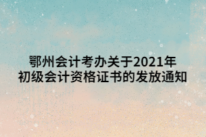 鄂州会计考办关于2021年初级会计资格证书的发放通知