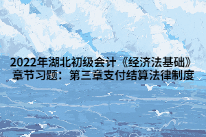 2022年湖北初级会计《经济法基础》章节习题：第三章支付结算法律制度