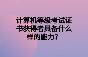 计算机等级考试证书获得者具备什么样的能力？