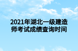 2021年湖北一级建造师考试成绩查询时间