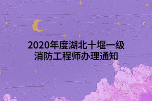 2020年度湖北十堰一级消防工程师办理通知