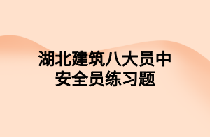 湖北建筑八大员中安全员练习题